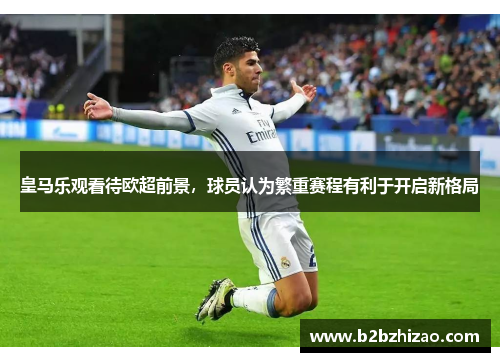 皇马乐观看待欧超前景，球员认为繁重赛程有利于开启新格局